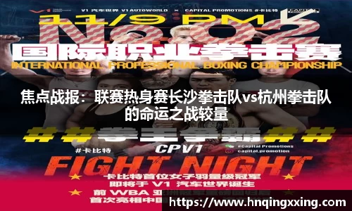 焦点战报：联赛热身赛长沙拳击队vs杭州拳击队的命运之战较量