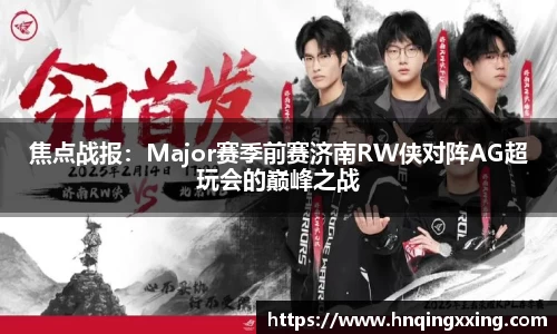 焦点战报：Major赛季前赛济南RW侠对阵AG超玩会的巅峰之战